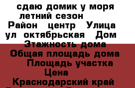 сдаю домик у моря летний сезон 2018  › Район ­ центр › Улица ­ ул. октябрьская › Дом ­ 14 › Этажность дома ­ 1 › Общая площадь дома ­ 50 › Площадь участка ­ 250 › Цена ­ 1 900 - Краснодарский край, Ейский р-н, Должанская ст-ца Недвижимость » Дома, коттеджи, дачи аренда   